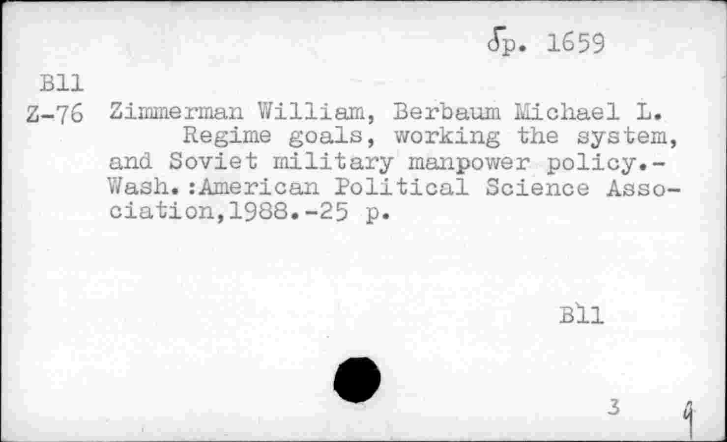 ﻿<Tp. 1659
Bll
Z-76 Zimmerman William, Berbaum Michael L. Regime goals, working the system and Soviet military manpower policy.-Wash.:American Political Science Asso elation,1988.-25 p.
Bll